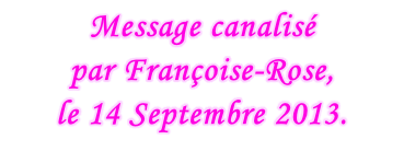 Message canalisé  par Françoise-Rose,  le 14 Septembre 2013.