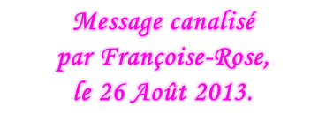 Message canalisé  par Françoise-Rose,  le 26 Août 2013.