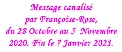 Message canalisé  par Françoise-Rose,  du 28 Octobre au 5  Novembre 2020. Fin le 7 Janvier 2021.