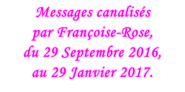 Messages canalisés  par Françoise-Rose,  du 29 Septembre 2016, au 29 Janvier 2017.