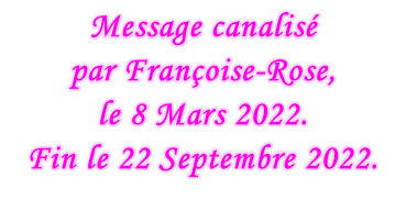 Message canalisé  par Françoise-Rose,  le 8 Mars 2022. Fin le 22 Septembre 2022.