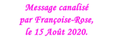 Message canalisé  par Françoise-Rose,  le 15 Août 2020.
