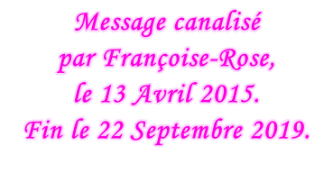 Message canalisé  par Françoise-Rose,  le 13 Avril 2015. Fin le 22 Septembre 2019.