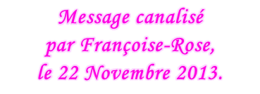 Message canalisé  par Françoise-Rose,  le 22 Novembre 2013.