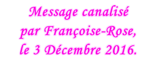 Message canalisé  par Françoise-Rose,  le 3 Décembre 2016.