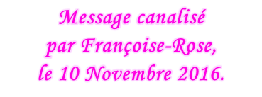 Message canalisé  par Françoise-Rose,  le 10 Novembre 2016.