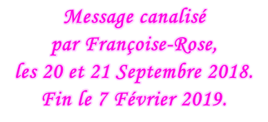Message canalisé  par Françoise-Rose,  les 20 et 21 Septembre 2018. Fin le 7 Février 2019.
