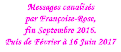 Messages canalisés  par Françoise-Rose,  fin Septembre 2016. Puis de Février à 16 Juin 2017