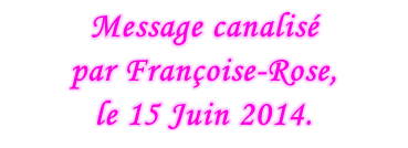Message canalisé  par Françoise-Rose,  le 15 Juin 2014.