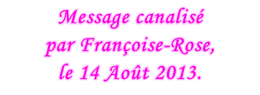 Message canalisé  par Françoise-Rose,  le 14 Août 2013.