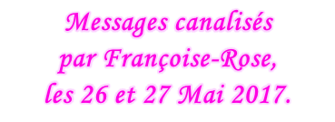 Messages canalisés  par Françoise-Rose,  les 26 et 27 Mai 2017.