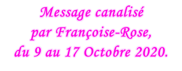 Message canalisé  par Françoise-Rose,  du 9 au 17 Octobre 2020.