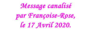 Message canalisé  par Françoise-Rose,  le 17 Avril 2020.