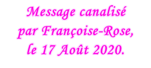 Message canalisé  par Françoise-Rose,  le 17 Août 2020.