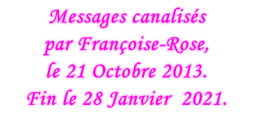 Messages canalisés  par Françoise-Rose,  le 21 Octobre 2013. Fin le 28 Janvier  2021.