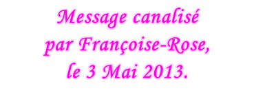 Message canalisé  par Françoise-Rose,  le 3 Mai 2013.