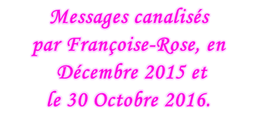 Messages canalisés  par Françoise-Rose, en  Décembre 2015 et le 30 Octobre 2016.