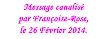 Message canalisé  par Françoise-Rose,  le 26 Février 2014.