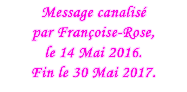 Message canalisé  par Françoise-Rose,  le 14 Mai 2016. Fin le 30 Mai 2017.