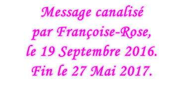 Message canalisé  par Françoise-Rose,  le 19 Septembre 2016. Fin le 27 Mai 2017.