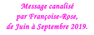 Message canalisé  par Françoise-Rose,  de Juin à Septembre 2019.
