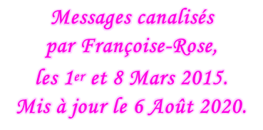 Messages canalisés  par Françoise-Rose,  les 1er et 8 Mars 2015. Mis à jour le 6 Août 2020.