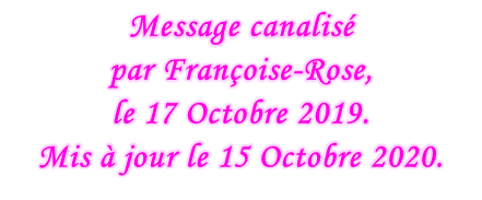 Message canalisé  par Françoise-Rose,  le 17 Octobre 2019. Mis à jour le 15 Octobre 2020.