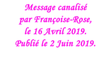 Message canalisé  par Françoise-Rose,  le 16 Avril 2019. Publié le 2 Juin 2019.
