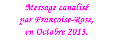 Message canalisé  par Françoise-Rose,  en Octobre 2013.