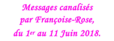 Messages canalisés  par Françoise-Rose,  du 1er au 11 Juin 2018.