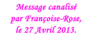 Message canalisé  par Françoise-Rose,  le 27 Avril 2013.