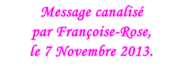 Message canalisé  par Françoise-Rose,  le 7 Novembre 2013.