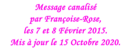 Message canalisé  par Françoise-Rose,  les 7 et 8 Février 2015. Mis à jour le 15 Octobre 2020.