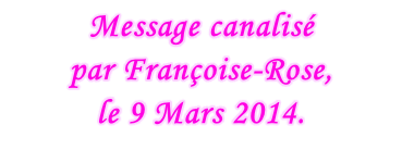 Message canalisé  par Françoise-Rose,  le 9 Mars 2014.