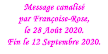 Message canalisé  par Françoise-Rose,  le 28 Août 2020. Fin le 12 Septembre 2020.
