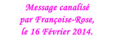 Message canalisé  par Françoise-Rose,  le 16 Février 2014.