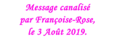 Message canalisé  par Françoise-Rose,  le 3 Août 2019.