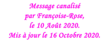 Message canalisé  par Françoise-Rose,  le 10 Août 2020. Mis à jour le 16 Octobre 2020.